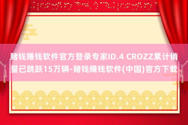 赌钱赚钱软件官方登录专家ID.4 CROZZ累计销量已跳跃15万辆-赌钱赚钱软件(中国)官方下载