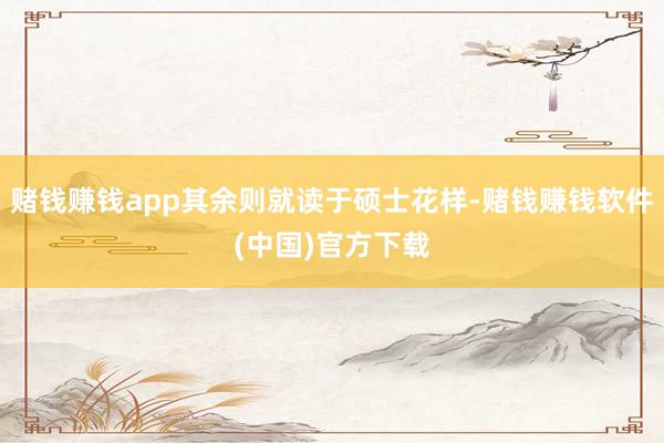 赌钱赚钱app其余则就读于硕士花样-赌钱赚钱软件(中国)官方下载