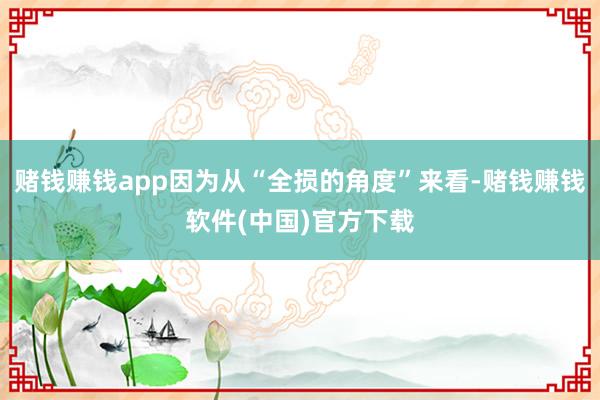 赌钱赚钱app因为从“全损的角度”来看-赌钱赚钱软件(中国)官方下载