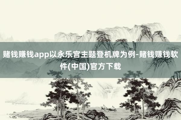 赌钱赚钱app以永乐宫主题登机牌为例-赌钱赚钱软件(中国)官方下载