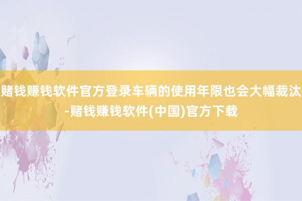 赌钱赚钱软件官方登录车辆的使用年限也会大幅裁汰-赌钱赚钱软件(中国)官方下载