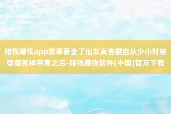 赌钱赚钱app故事薪金了仙女真宫樱自从少小时被堕魔死神带离之后-赌钱赚钱软件(中国)官方下载