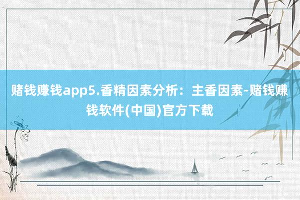 赌钱赚钱app5.香精因素分析:主香因素-赌钱赚钱软件(中国)官方下载
