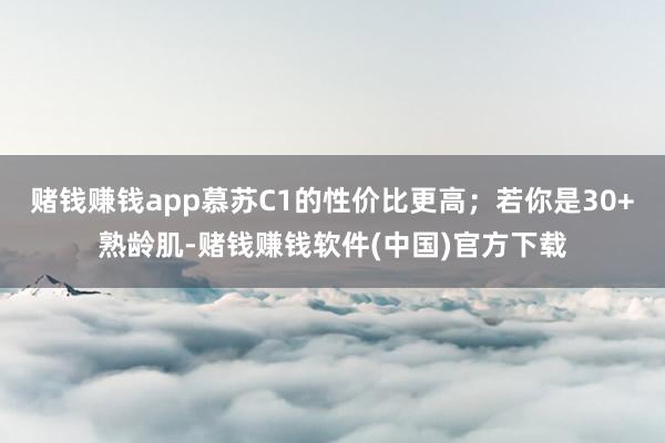 赌钱赚钱app慕苏C1的性价比更高;若你是30+熟龄肌-赌钱赚钱软件(中国)官方下载