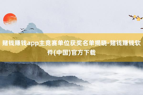 赌钱赚钱app主竞赛单位获奖名单揭晓-赌钱赚钱软件(中国)官方下载