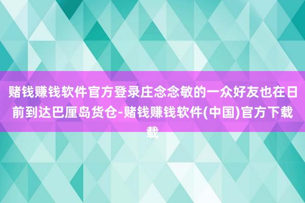 赌钱赚钱软件官方登录庄念念敏的一众好友也在日前到达巴厘岛货仓-赌钱赚钱软件(中国)官方下载
