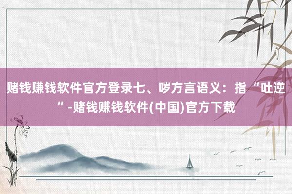 赌钱赚钱软件官方登录七、哕方言语义:指 “吐逆”-赌钱赚钱软件(中国)官方下载