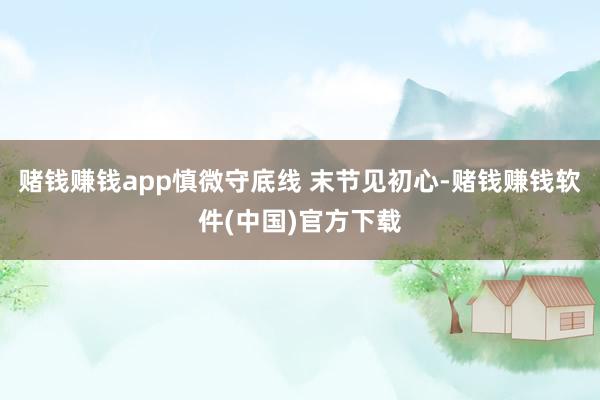 赌钱赚钱app慎微守底线 末节见初心-赌钱赚钱软件(中国)官方下载
