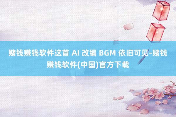 赌钱赚钱软件这首 AI 改编 BGM 依旧可见-赌钱赚钱软件(中国)官方下载