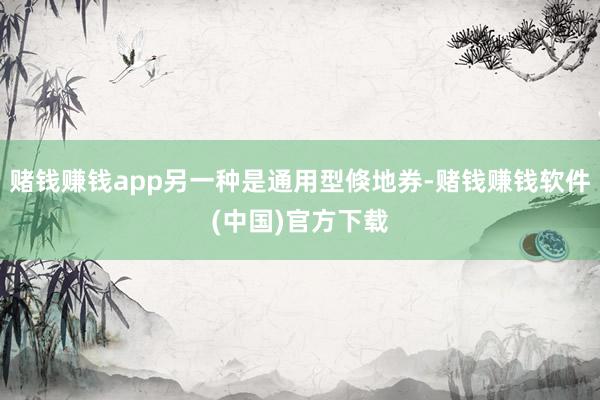 赌钱赚钱app另一种是通用型倏地券-赌钱赚钱软件(中国)官方下载