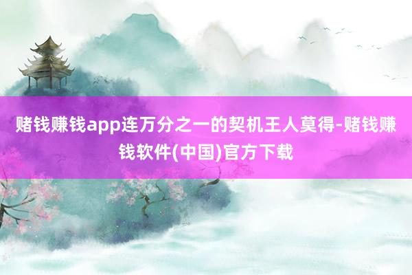 赌钱赚钱app连万分之一的契机王人莫得-赌钱赚钱软件(中国)官方下载