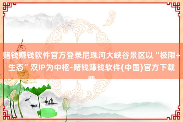 赌钱赚钱软件官方登录尼珠河大峡谷景区以“极限+生态”双IP为中枢-赌钱赚钱软件(中国)官方下载