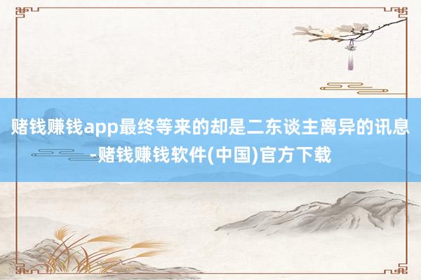 赌钱赚钱app最终等来的却是二东谈主离异的讯息-赌钱赚钱软件(中国)官方下载