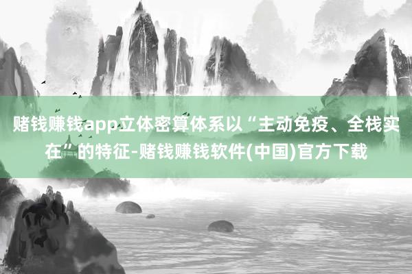 赌钱赚钱app立体密算体系以“主动免疫、全栈实在”的特征-赌钱赚钱软件(中国)官方下载