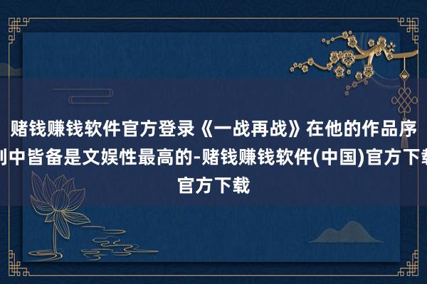 赌钱赚钱软件官方登录《一战再战》在他的作品序列中皆备是文娱性最高的-赌钱赚钱软件(中国)官方下载