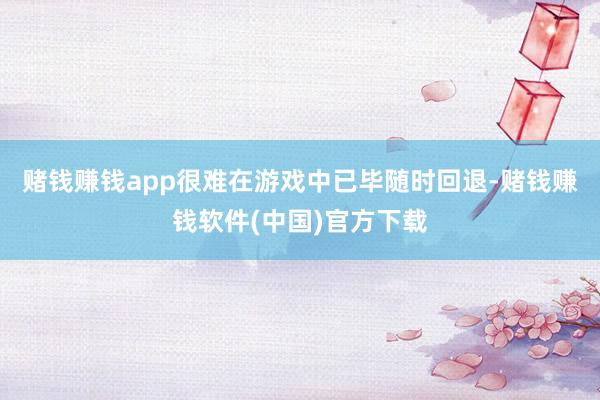 赌钱赚钱app很难在游戏中已毕随时回退-赌钱赚钱软件(中国)官方下载