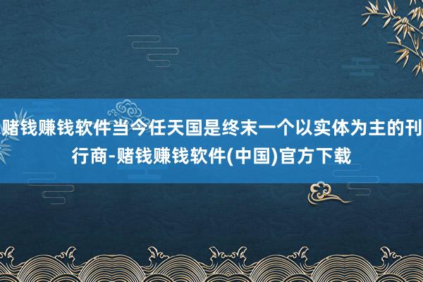 赌钱赚钱软件当今任天国是终末一个以实体为主的刊行商-赌钱赚钱软件(中国)官方下载