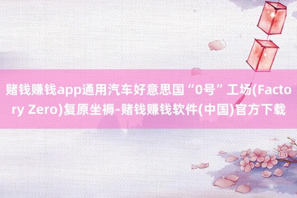 赌钱赚钱app通用汽车好意思国“0号”工场(Factory Zero)复原坐褥-赌钱赚钱软件(中国)官方下载