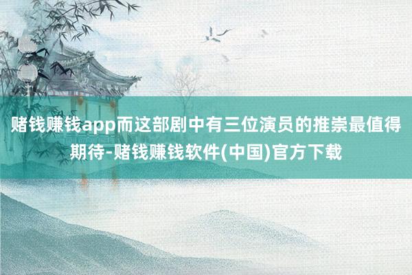 赌钱赚钱app而这部剧中有三位演员的推崇最值得期待-赌钱赚钱软件(中国)官方下载