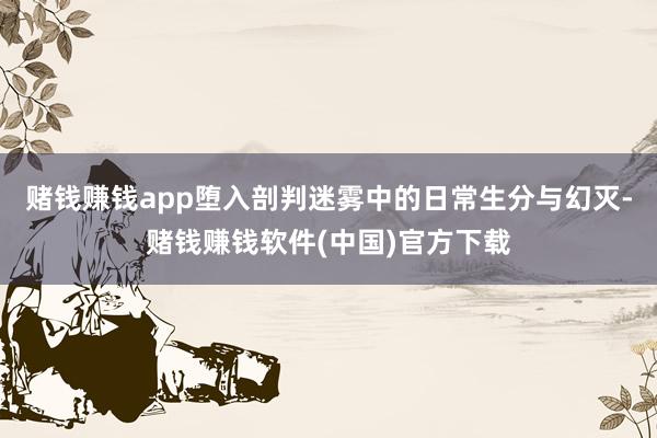 赌钱赚钱app堕入剖判迷雾中的日常生分与幻灭-赌钱赚钱软件(中国)官方下载