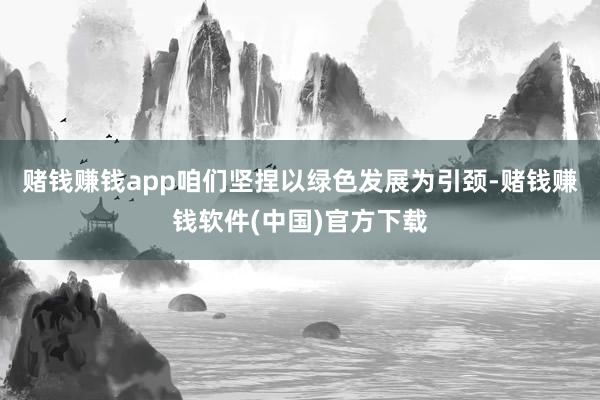 赌钱赚钱app咱们坚捏以绿色发展为引颈-赌钱赚钱软件(中国)官方下载
