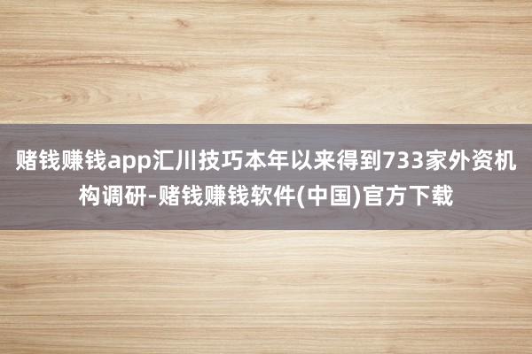 赌钱赚钱app汇川技巧本年以来得到733家外资机构调研-赌钱赚钱软件(中国)官方下载