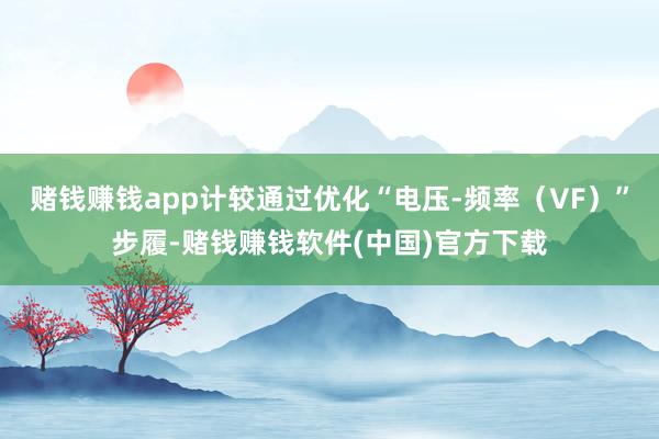 赌钱赚钱app计较通过优化“电压-频率(VF)”步履-赌钱赚钱软件(中国)官方下载