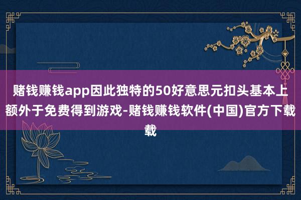 赌钱赚钱app因此独特的50好意思元扣头基本上额外于免费得到游戏-赌钱赚钱软件(中国)官方下载