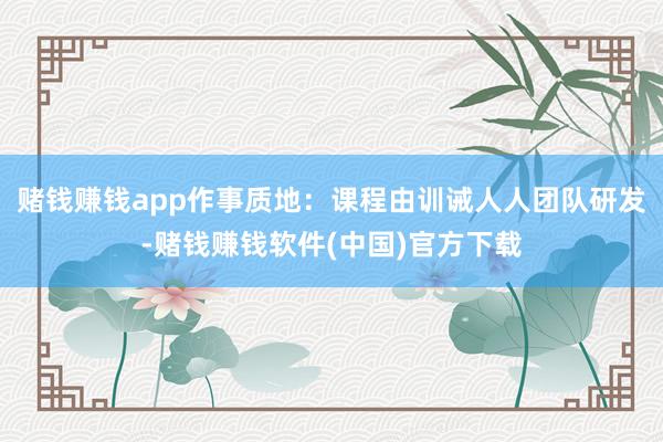 赌钱赚钱app作事质地:课程由训诫人人团队研发-赌钱赚钱软件(中国)官方下载