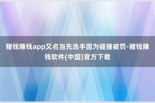 赌钱赚钱app又名当先选手因为碰撞被罚-赌钱赚钱软件(中国)官方下载