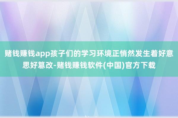 赌钱赚钱app孩子们的学习环境正悄然发生着好意思好篡改-赌钱赚钱软件(中国)官方下载