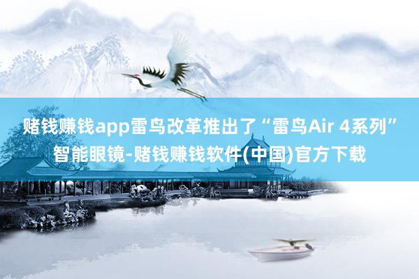 赌钱赚钱app雷鸟改革推出了“雷鸟Air 4系列”智能眼镜-赌钱赚钱软件(中国)官方下载
