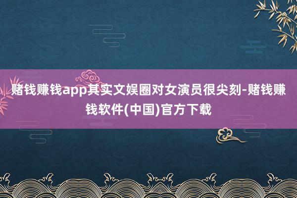 赌钱赚钱app其实文娱圈对女演员很尖刻-赌钱赚钱软件(中国)官方下载