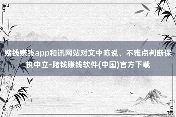 赌钱赚钱app和讯网站对文中陈说、不雅点判断保执中立-赌钱赚钱软件(中国)官方下载