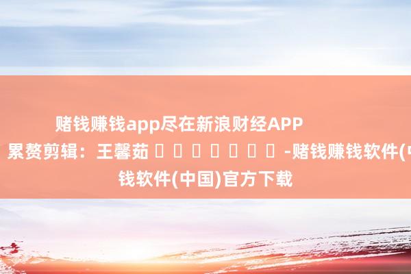 赌钱赚钱app尽在新浪财经APP            						累赘剪辑：王馨茹 							-赌钱赚钱软件(中国)官方下载