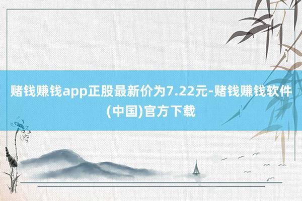 赌钱赚钱app正股最新价为7.22元-赌钱赚钱软件(中国)官方下载