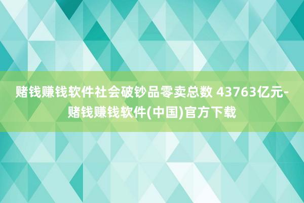 赌钱赚钱软件社会破钞品零卖总数 43763亿元-赌钱赚钱软件(中国)官方下载