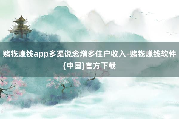 赌钱赚钱app多渠说念增多住户收入-赌钱赚钱软件(中国)官方下载