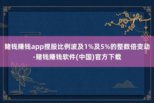 赌钱赚钱app捏股比例波及1%及5%的整数倍变动-赌钱赚钱软件(中国)官方下载