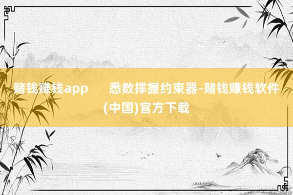 赌钱赚钱app 悉数撑握约束器-赌钱赚钱软件(中国)官方下载
