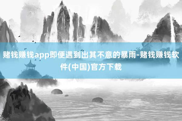 赌钱赚钱app即便遇到出其不意的暴雨-赌钱赚钱软件(中国)官方下载