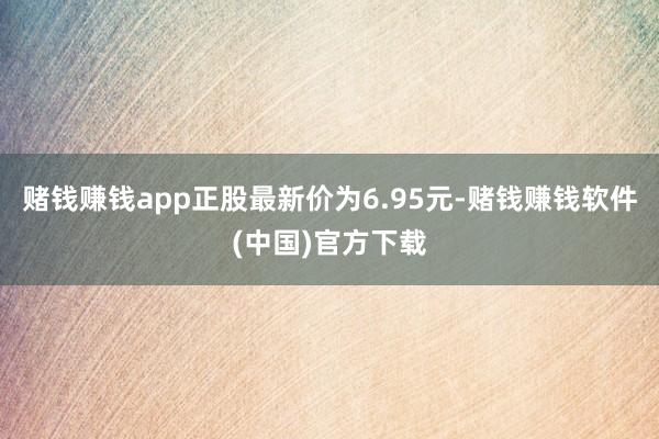 赌钱赚钱app正股最新价为6.95元-赌钱赚钱软件(中国)官方下载