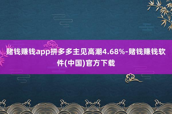 赌钱赚钱app拼多多主见高潮4.68%-赌钱赚钱软件(中国)官方下载