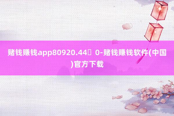 赌钱赚钱app80920.440-赌钱赚钱软件(中国)官方下载