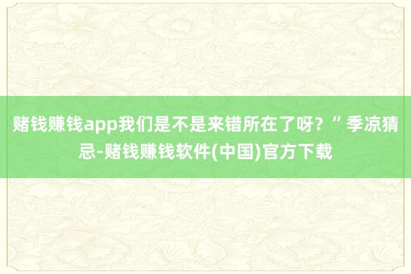 赌钱赚钱app我们是不是来错所在了呀？”季凉猜忌-赌钱赚钱软件(中国)官方下载