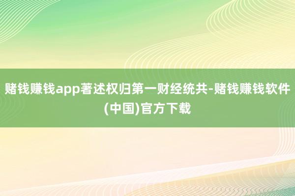 赌钱赚钱app著述权归第一财经统共-赌钱赚钱软件(中国)官方下载