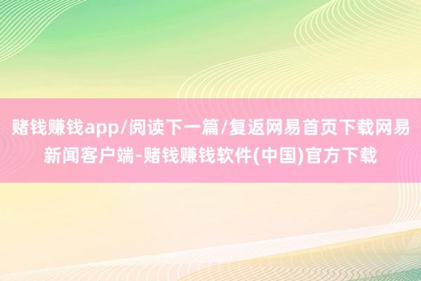 赌钱赚钱app/阅读下一篇/复返网易首页下载网易新闻客户端-赌钱赚钱软件(中国)官方下载