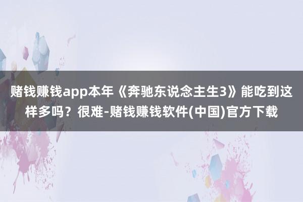 赌钱赚钱app本年《奔驰东说念主生3》能吃到这样多吗？很难-赌钱赚钱软件(中国)官方下载