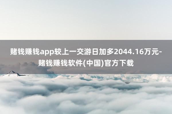 赌钱赚钱app较上一交游日加多2044.16万元-赌钱赚钱软件(中国)官方下载