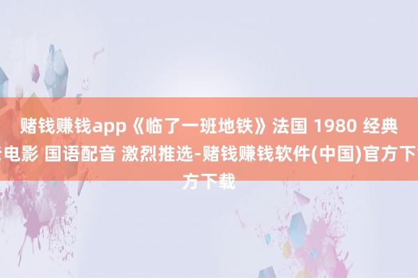 赌钱赚钱app《临了一班地铁》法国 1980 经典老电影 国语配音 激烈推选-赌钱赚钱软件(中国)官方下载